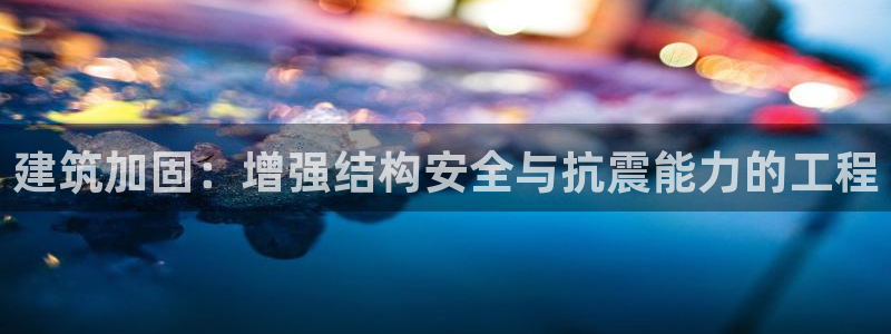 乐发3彩票平台：建筑加固：增强结构安全与抗震能力的工程
