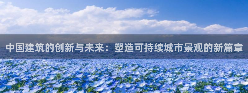 乐发III平台注册：中国建筑的创新与未来：塑造可持续城市景观的新篇章