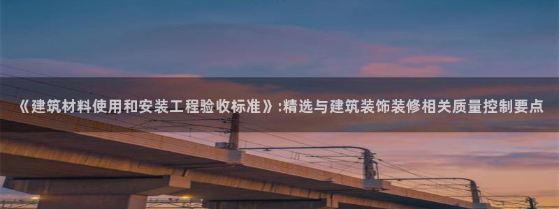 乐发平台怎么样知乎推荐：《建筑材料使用和安装工程验收标准》:精选与建筑装饰装修相关质量控制要点
