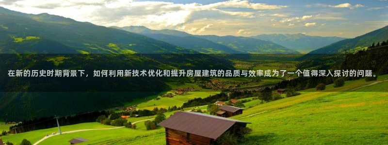 乐发平台注册地址在哪里：在新的历史时期背景下，如何利用新技术优化和提升房屋建筑的品质与效率成为了一个