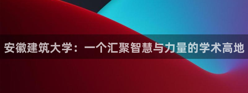 乐发平台邀请码合集在哪：安徽建筑大学：一个汇聚智慧与力量的学术高地
