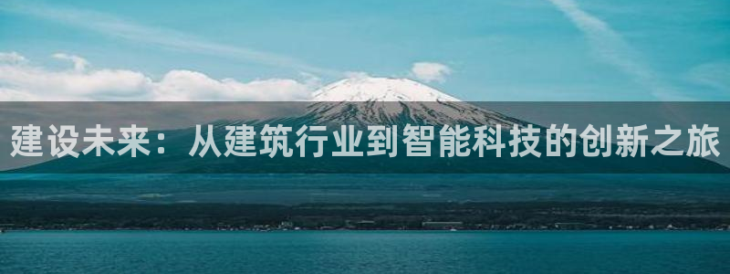 乐发l 购彩平台：建设未来：从建筑行业到智能科技的创新之旅