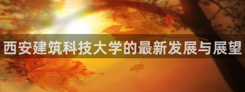 乐发xl彩票平台正规不：西安建筑科技大学的最新发展与展望