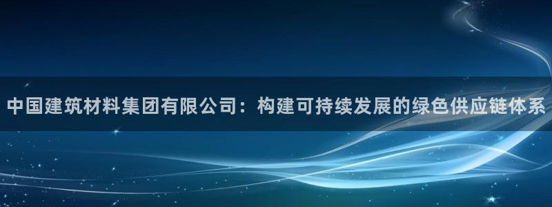 乐享发圈平台：中国建筑材料集团有限公司：构建可持续发展的绿色供应链体系