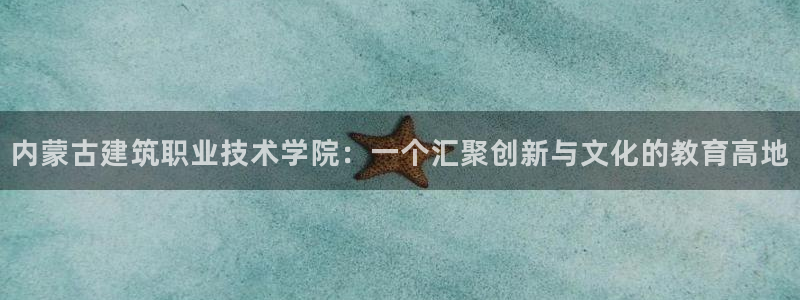 乐发彩票平台可信不：内蒙古建筑职业技术学院：一个汇聚创新与文化的教育高地